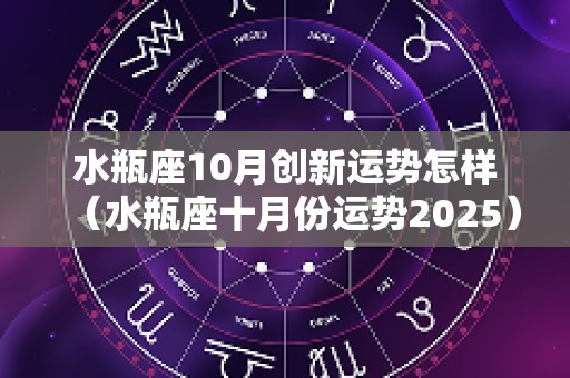 水瓶座10月创新运势怎样（水瓶座十月份运势2025）