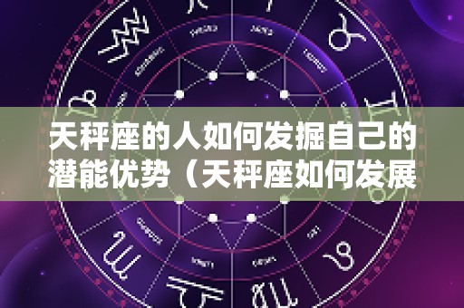 天秤座的人如何发掘自己的潜能优势（天秤座如何发展事业）