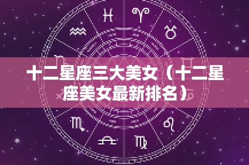 十二星座三大美女（十二星座美女最新排名）