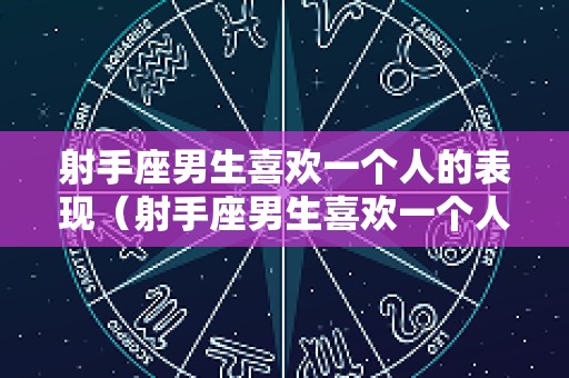 射手座男生喜欢一个人的表现（射手座男生喜欢一个人的表现学生时代）