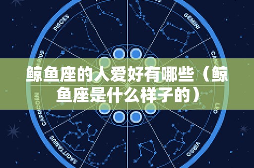 鲸鱼座的人爱好有哪些（鲸鱼座是什么样子的）