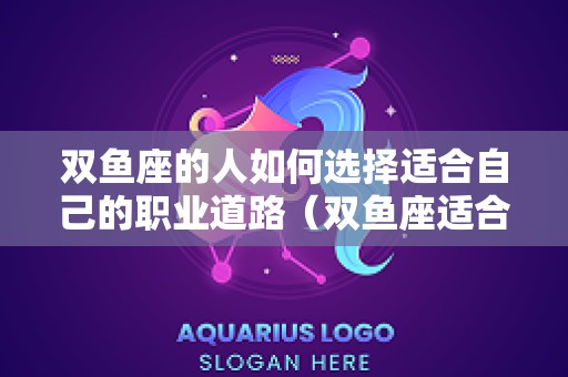 双鱼座的人如何选择适合自己的职业道路（双鱼座适合哪些职业）