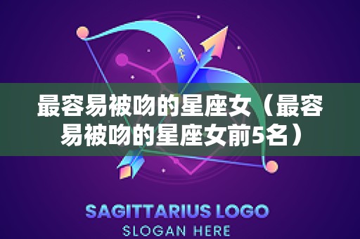 最容易被吻的星座女（最容易被吻的星座女前5名）