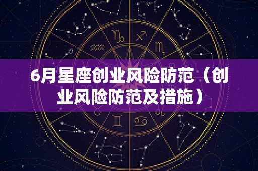 6月星座创业风险防范（创业风险防范及措施）