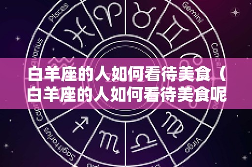 白羊座的人如何看待美食（白羊座的人如何看待美食呢）