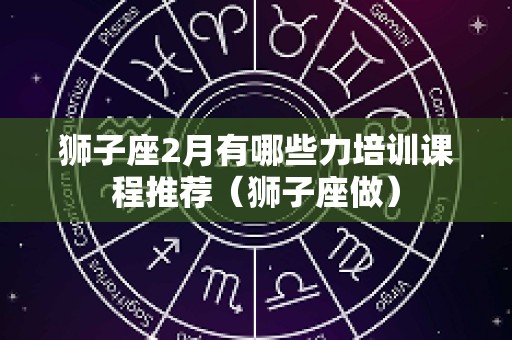 狮子座2月有哪些力培训课程推荐（狮子座做）