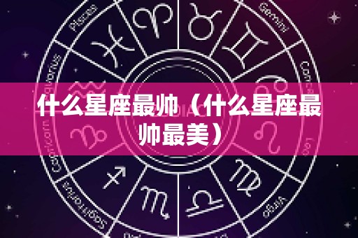 什么星座最帅（什么星座最帅最美）
