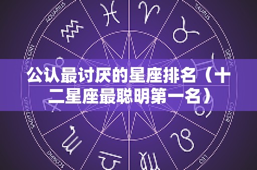公认最讨厌的星座排名（十二星座最聪明第一名）