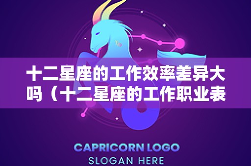 十二星座的工作效率差异大吗（十二星座的工作职业表）