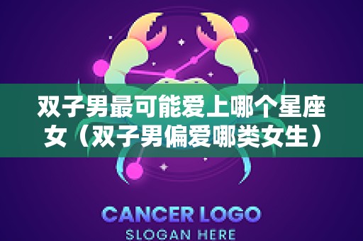 双子男最可能爱上哪个星座女（双子男偏爱哪类女生）
