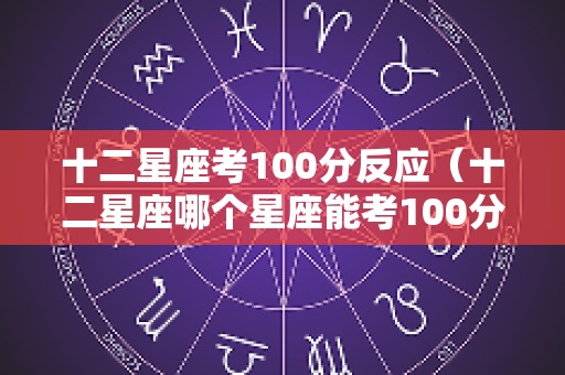 十二星座考100分反应（十二星座哪个星座能考100分）