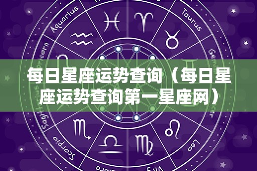 每日星座运势查询（每日星座运势查询第一星座网）