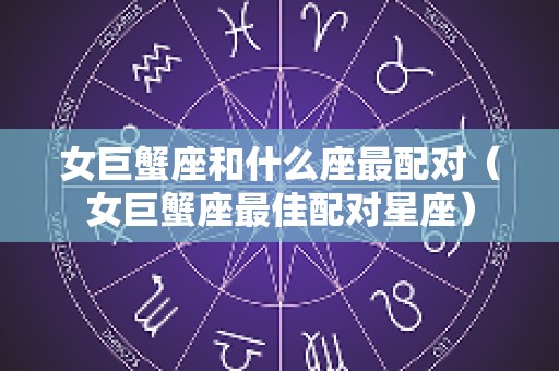 女巨蟹座和什么座最配对（女巨蟹座最佳配对星座）