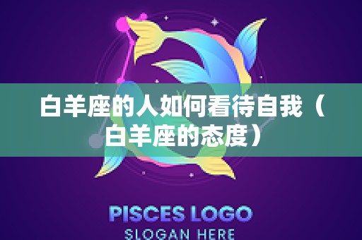 白羊座的人如何看待自我（白羊座的态度）