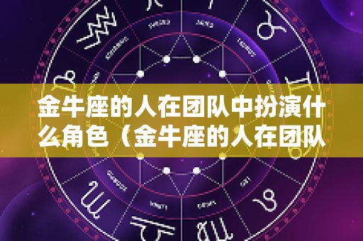 金牛座的人在团队中扮演什么角色（金牛座的人在团队中扮演什么角色呢）