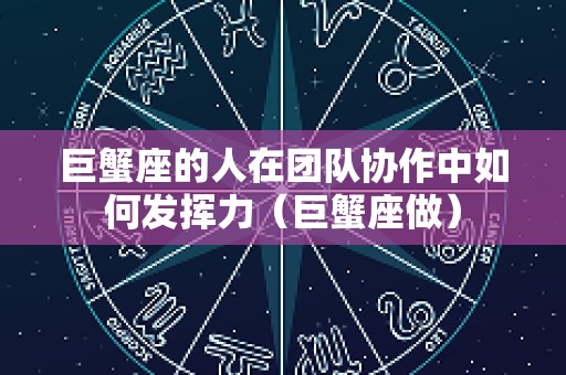 巨蟹座的人在团队协作中如何发挥力（巨蟹座做）