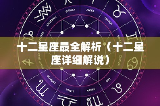 十二星座最全解析（十二星座详细解说）
