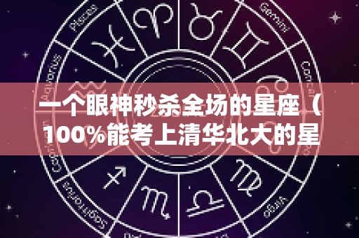 一个眼神秒杀全场的星座（100%能考上清华北大的星座）