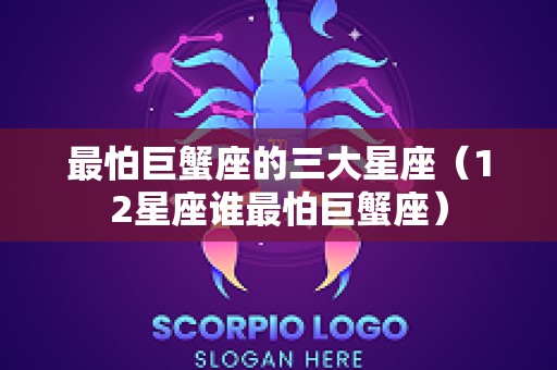 最怕巨蟹座的三大星座（12星座谁最怕巨蟹座）