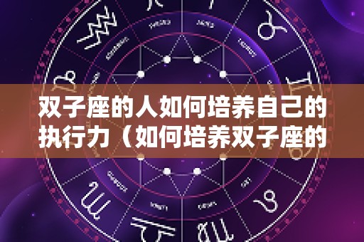 双子座的人如何培养自己的执行力（如何培养双子座的耐心）