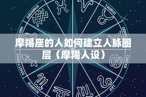 摩羯座的人如何建立人脉圈层（摩羯人设）