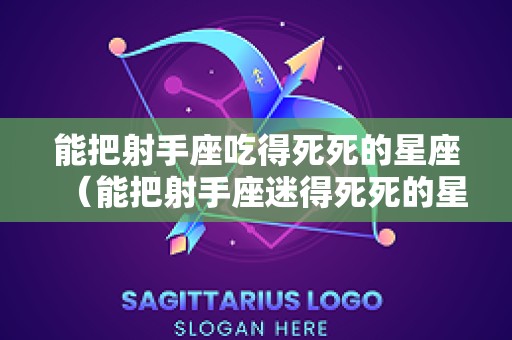 能把射手座吃得死死的星座（能把射手座迷得死死的星座）