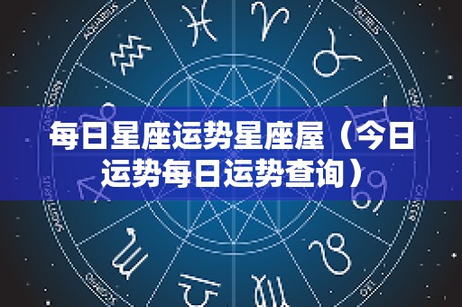 每日星座运势星座屋（今日运势每日运势查询）