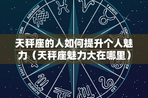 天秤座的人如何提升个人魅力（天秤座魅力大在哪里）