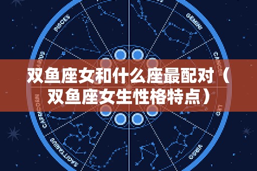 双鱼座女和什么座最配对（双鱼座女生性格特点）