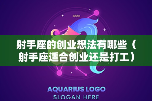 射手座的创业想法有哪些（射手座适合创业还是打工）