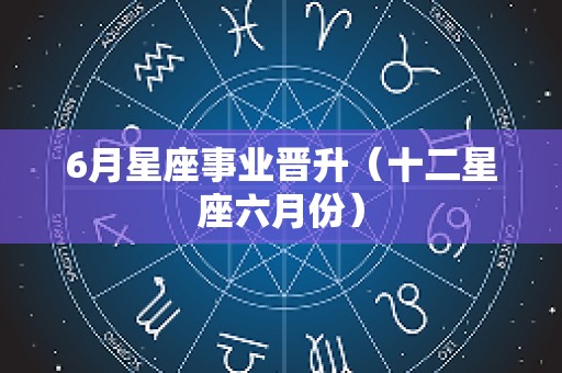 6月星座事业晋升（十二星座六月份）