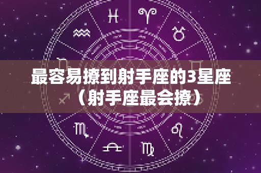 最容易撩到射手座的3星座（射手座最会撩）