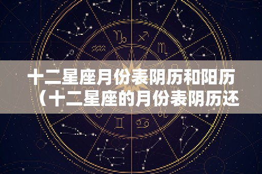 十二星座月份表阴历和阳历（十二星座的月份表阴历还是阳历）