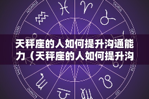天秤座的人如何提升沟通能力（天秤座的人如何提升沟通能力呢）