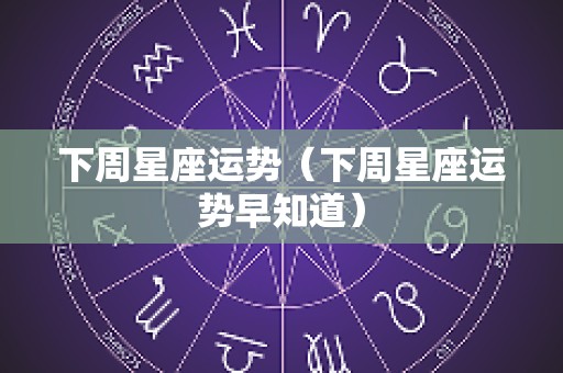 下周星座运势（下周星座运势早知道）