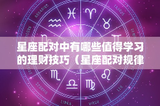 星座配对中有哪些值得学习的理财技巧（星座配对规律）