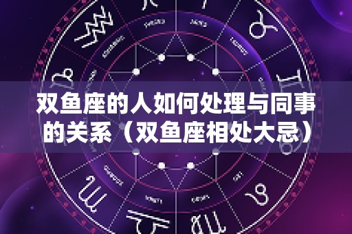 双鱼座的人如何处理与同事的关系（双鱼座相处大忌）