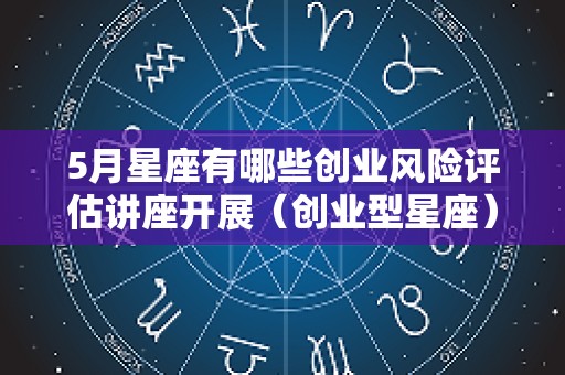 5月星座有哪些创业风险评估讲座开展（创业型星座）