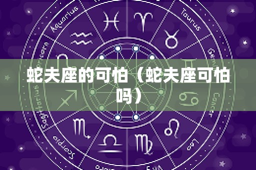 蛇夫座的可怕（蛇夫座可怕吗）