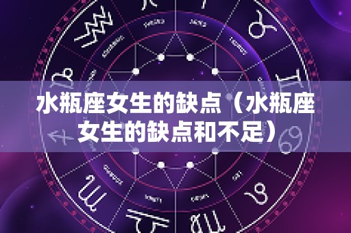 水瓶座女生的缺点（水瓶座女生的缺点和不足）