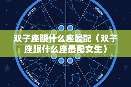 双子座跟什么座最配（双子座跟什么座最配女生）