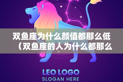 双鱼座为什么颜值都那么低（双鱼座的人为什么都那么漂亮）