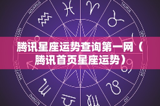 腾讯星座运势查询第一网（腾讯首页星座运势）