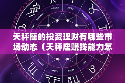 天秤座的投资理财有哪些市场动态（天秤座赚钱能力怎么样）