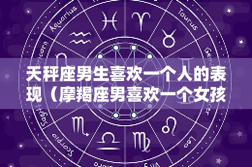 天秤座男生喜欢一个人的表现（摩羯座男喜欢一个女孩的表现）