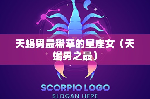 天蝎男最稀罕的星座女（天蝎男之最）