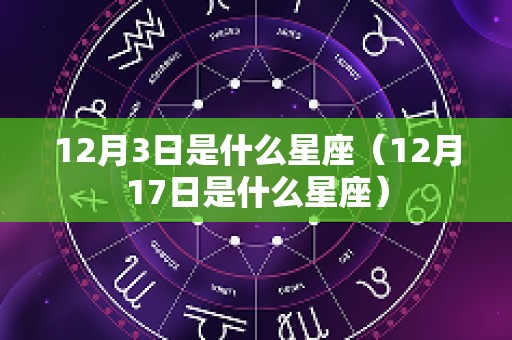 12月3日是什么星座（12月17日是什么星座）