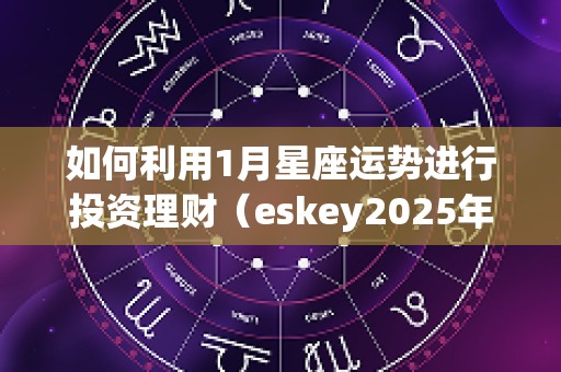 如何利用1月星座运势进行投资理财（eskey2025年1月星座运势）