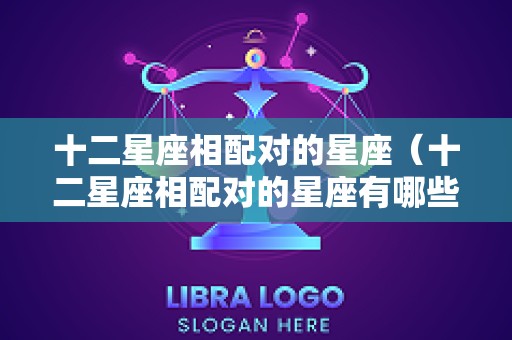 十二星座相配对的星座（十二星座相配对的星座有哪些）
