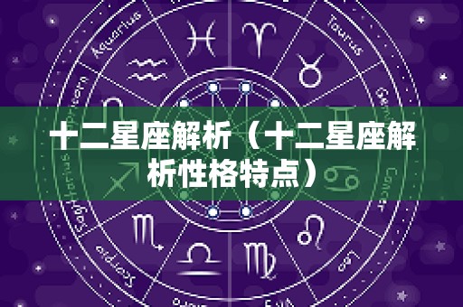 十二星座解析（十二星座解析性格特点）
